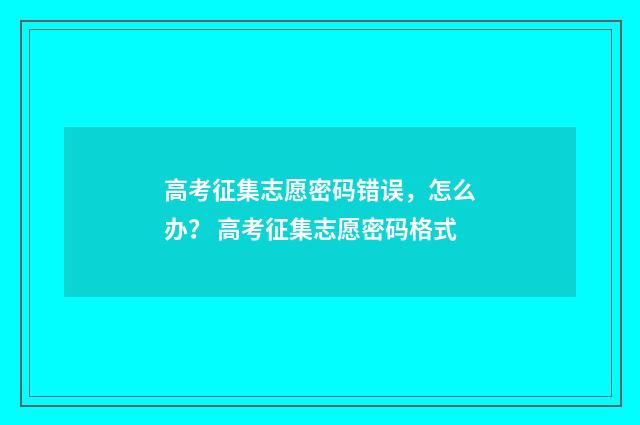 高考征集志愿密码错误，怎么办？ 高考征集志愿密码格式