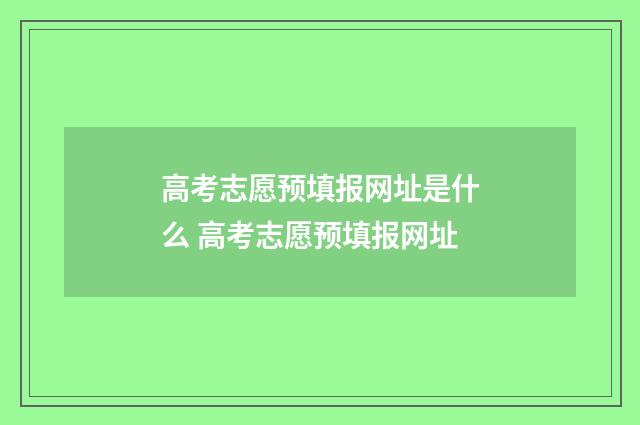 高考志愿预填报网址是什么 高考志愿预填报网址