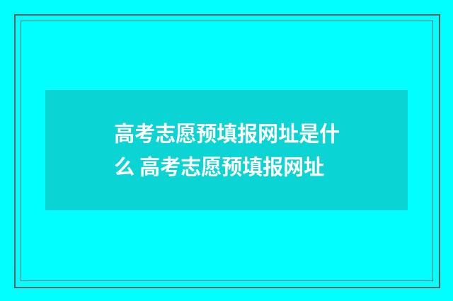 高考志愿预填报网址是什么 高考志愿预填报网址