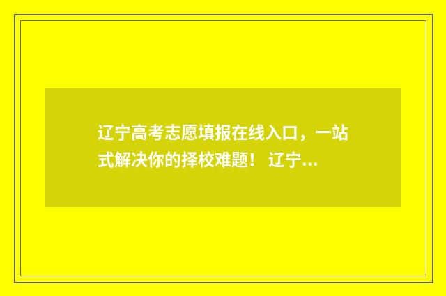 辽宁高考志愿填报在线入口，一站式解决你的择校难题！ 辽宁高考志愿填报