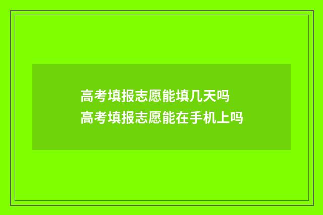 高考填报志愿能填几天吗 高考填报志愿能在手机上吗