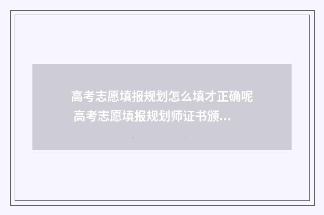 高考志愿填报规划怎么填才正确呢 高考志愿填报规划师证书颁发机构