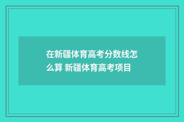 在新疆体育高考分数线怎么算 新疆体育高考项目