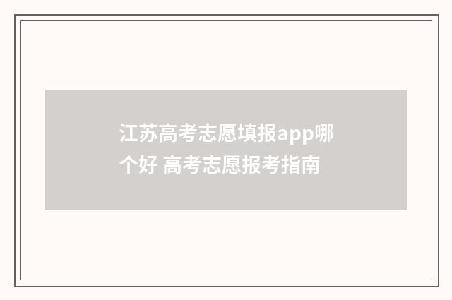 江苏高考志愿填报app哪个好 高考志愿报考指南