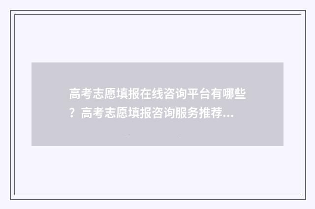 高考志愿填报在线咨询平台有哪些？高考志愿填报咨询服务推荐 高考志愿填报在电脑还是手机