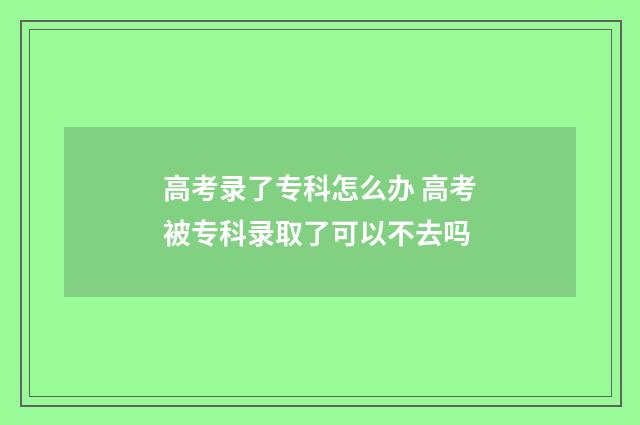 高考录了专科怎么办 高考被专科录取了可以不去吗