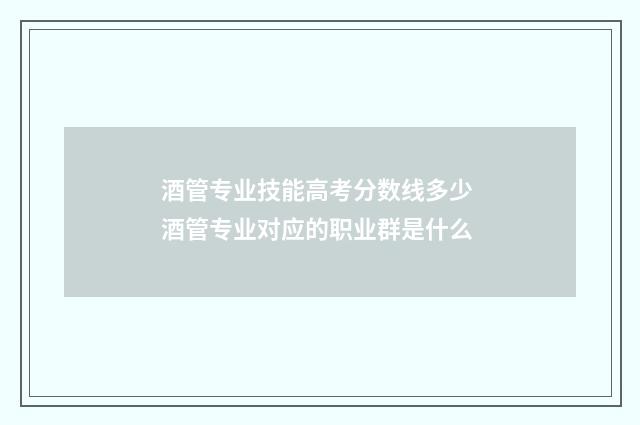 酒管专业技能高考分数线多少 酒管专业对应的职业群是什么