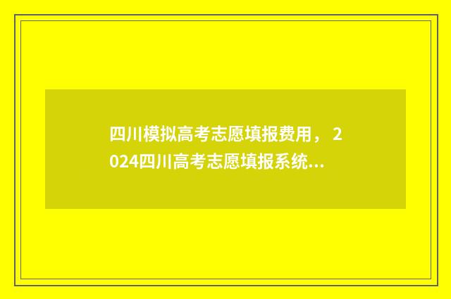 四川模拟高考志愿填报费用， 2024四川高考志愿填报系统费用一览 四川模拟高考志愿填报不算入首次高考志愿填报吗?