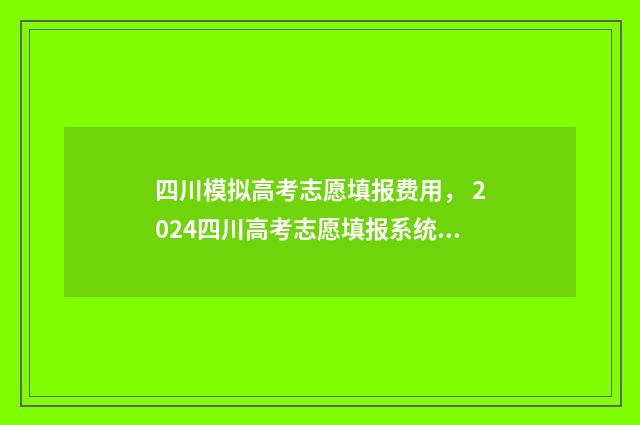 四川模拟高考志愿填报费用， 2024四川高考志愿填报系统费用一览 四川模拟高考志愿填报不算入首次高考志愿填报吗?