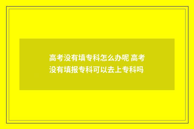 高考没有填专科怎么办呢 高考没有填报专科可以去上专科吗