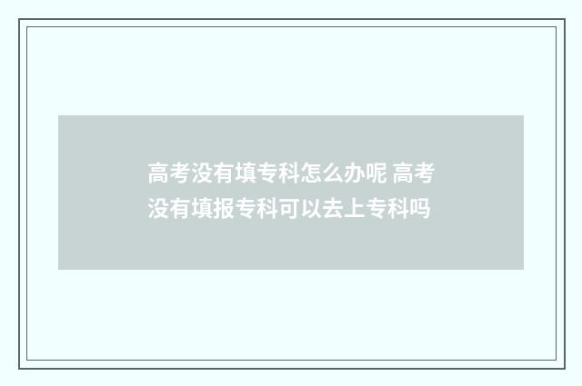 高考没有填专科怎么办呢 高考没有填报专科可以去上专科吗