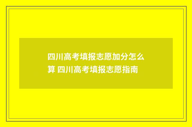 四川高考填报志愿加分怎么算 四川高考填报志愿指南