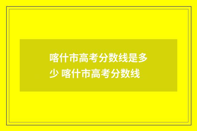 喀什市高考分数线是多少 喀什市高考分数线