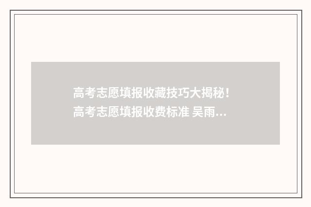 高考志愿填报收藏技巧大揭秘！ 高考志愿填报收费标准 吴雨丰