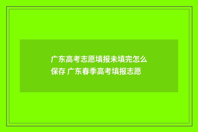 广东高考志愿填报未填完怎么保存 广东春季高考填报志愿