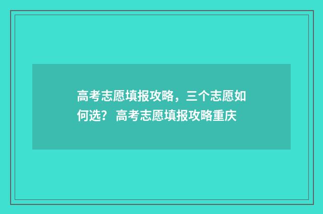 高考志愿填报攻略，三个志愿如何选？ 高考志愿填报攻略重庆