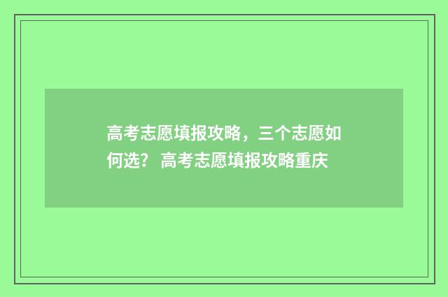 高考志愿填报攻略，三个志愿如何选？ 高考志愿填报攻略重庆