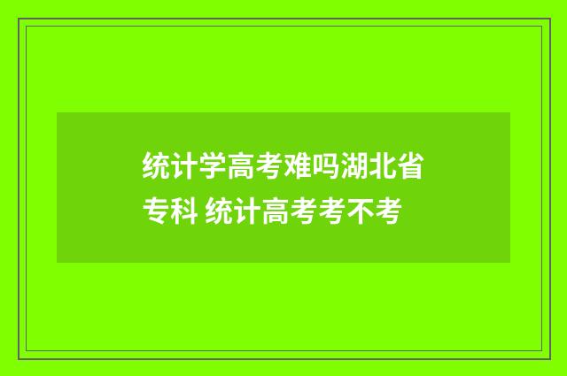 统计学高考难吗湖北省专科 统计高考考不考