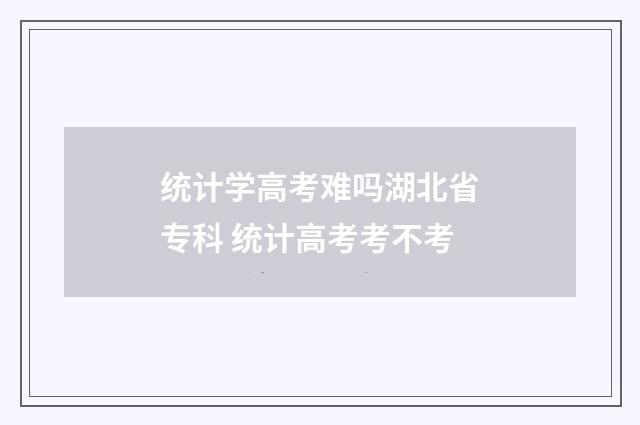 统计学高考难吗湖北省专科 统计高考考不考