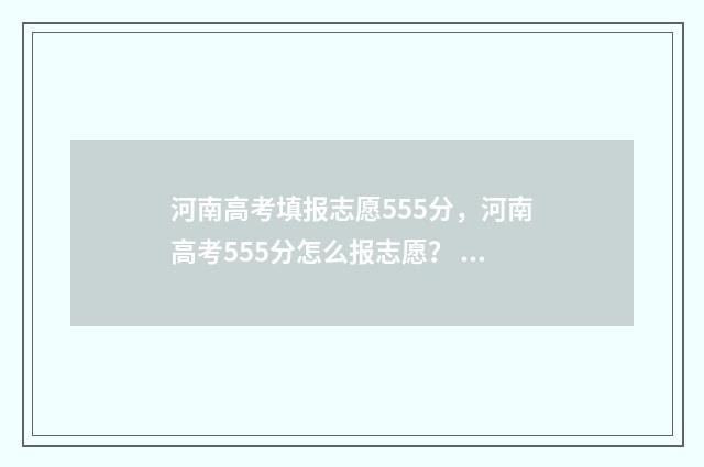 河南高考填报志愿555分，河南高考555分怎么报志愿？ 河南高考填报志愿流程