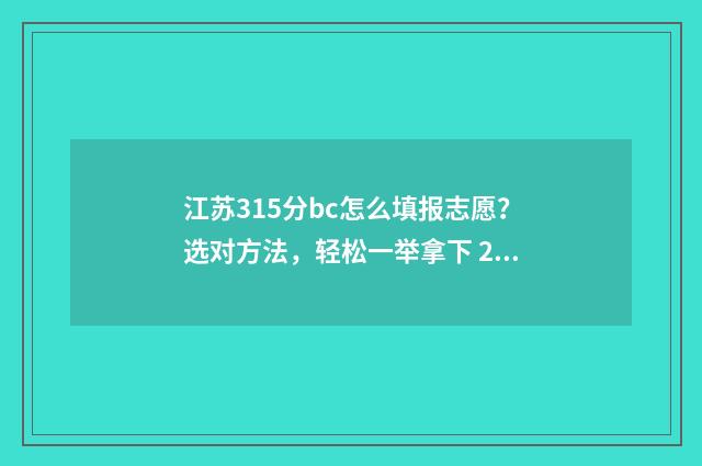 江苏315分bc怎么填报志愿？选对方法，轻松一举拿下 2020江苏高考315分能上什么学校