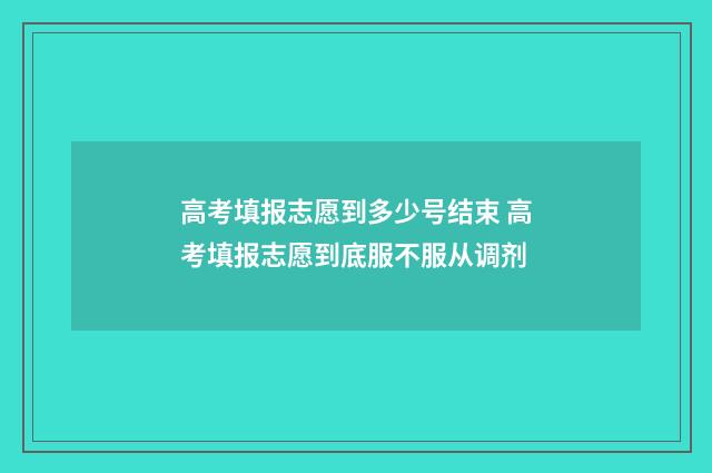 高考填报志愿到多少号结束 高考填报志愿到底服不服从调剂