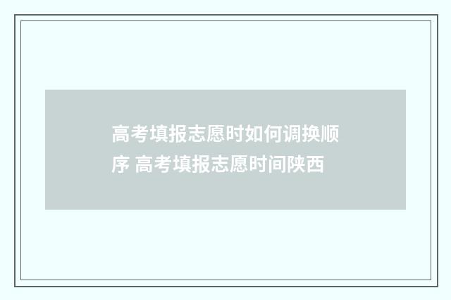 高考填报志愿时如何调换顺序 高考填报志愿时间陕西