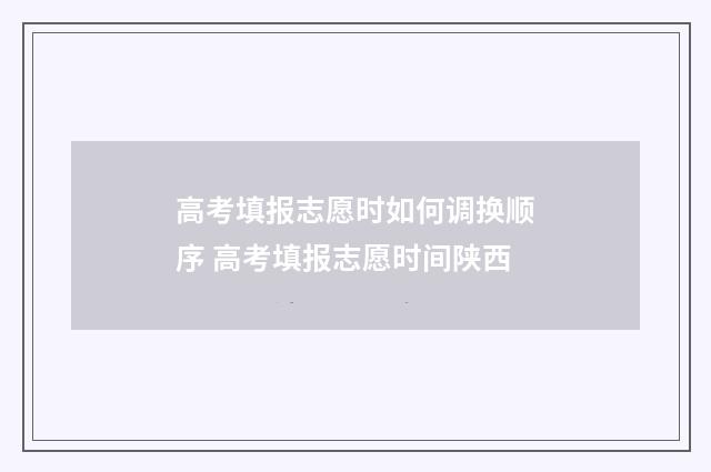 高考填报志愿时如何调换顺序 高考填报志愿时间陕西