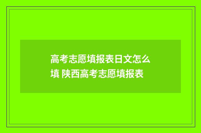 高考志愿填报表日文怎么填 陕西高考志愿填报表