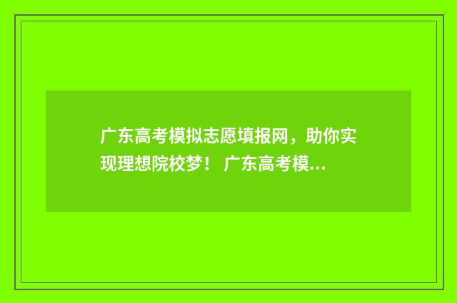 广东高考模拟志愿填报网，助你实现理想院校梦！ 广东高考模拟志愿填报流程