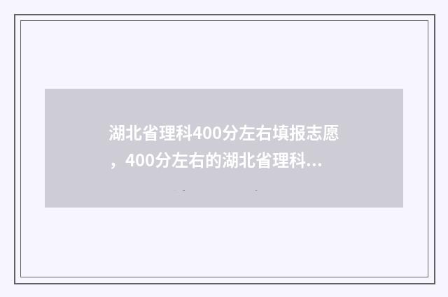 湖北省理科400分左右填报志愿，400分左右的湖北省理科生有哪些大学可以报考 湖北理科生400分左右报哪些学校