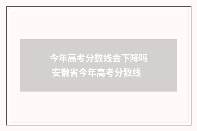 今年高考分数线会下降吗 安徽省今年高考分数线