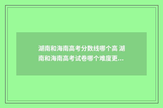 湖南和海南高考分数线哪个高 湖南和海南高考试卷哪个难度更大