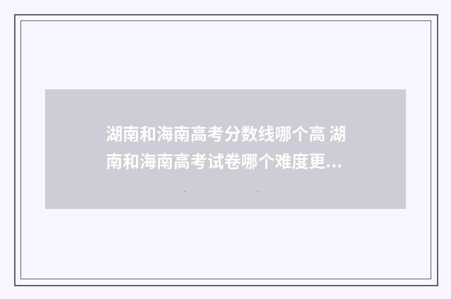 湖南和海南高考分数线哪个高 湖南和海南高考试卷哪个难度更大