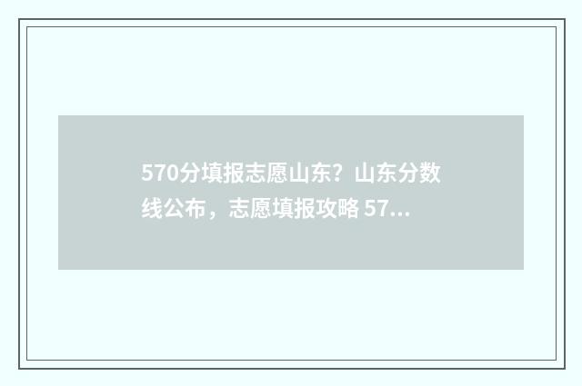 570分填报志愿山东？山东分数线公布，志愿填报攻略 570分高考能报哪些学校