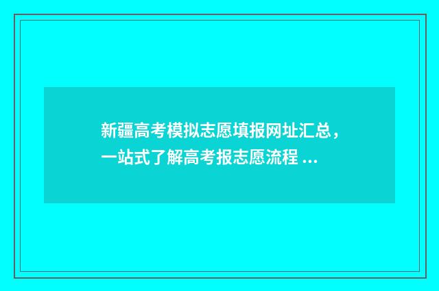 新疆高考模拟志愿填报网址汇总，一站式了解高考报志愿流程 新疆高考模拟志愿填报流程