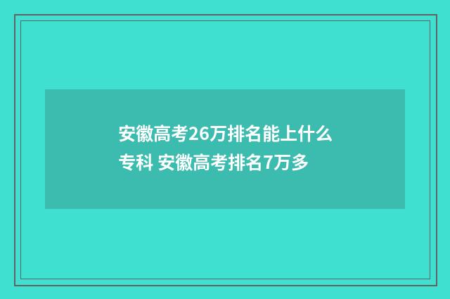安徽高考26万排名能上什么专科 安徽高考排名7万多