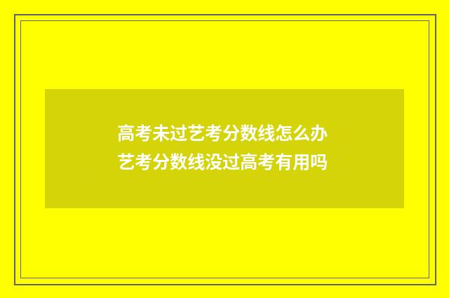 高考未过艺考分数线怎么办 艺考分数线没过高考有用吗
