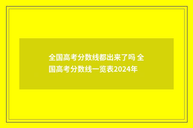 全国高考分数线都出来了吗 全国高考分数线一览表2024年