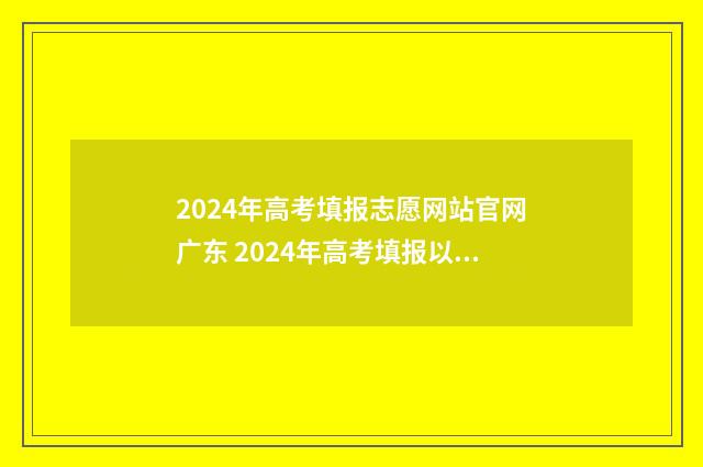 2024年高考填报志愿网站官网广东 2024年高考填报以后是否可以改志愿