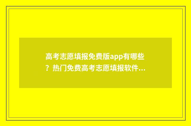 高考志愿填报免费版app有哪些？热门免费高考志愿填报软件推荐 高考志愿填报免费软件排名
