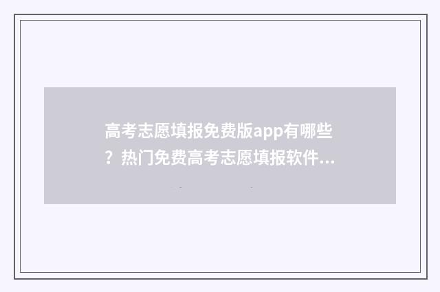 高考志愿填报免费版app有哪些？热门免费高考志愿填报软件推荐 高考志愿填报免费软件排名
