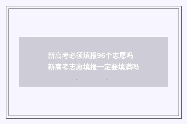 新高考必须填报96个志愿吗 新高考志愿填报一定要填满吗