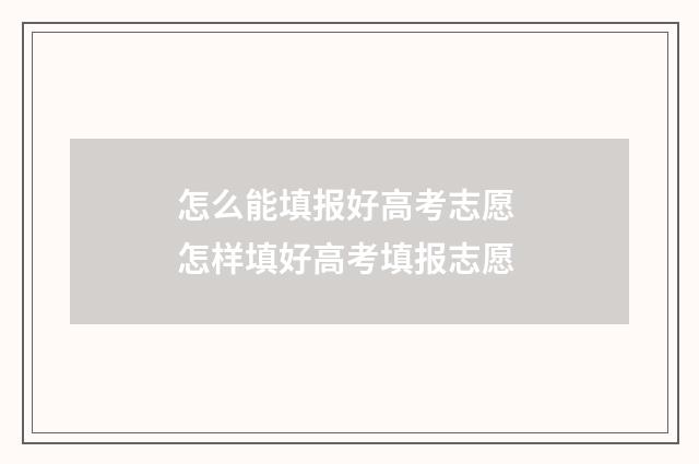 怎么能填报好高考志愿 怎样填好高考填报志愿