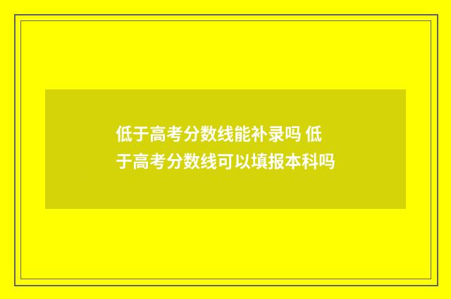 低于高考分数线能补录吗 低于高考分数线可以填报本科吗