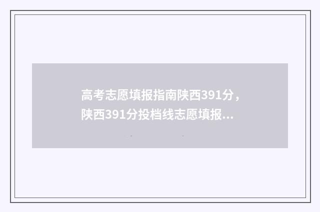 高考志愿填报指南陕西391分，陕西391分投档线志愿填报指南 高考志愿填报指南会有野鸡大学吗