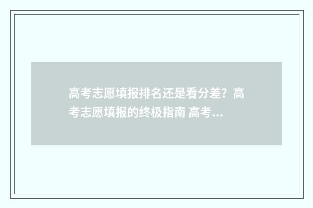 高考志愿填报排名还是看分差？高考志愿填报的终极指南 高考志愿填报排序有影响吗