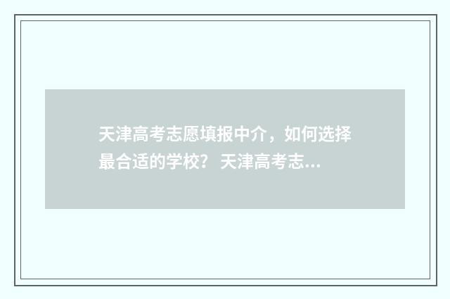 天津高考志愿填报中介，如何选择最合适的学校？ 天津高考志愿填报系统官网
