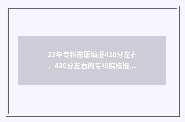 23年专科志愿填报420分左右，420分左右的专科院校推荐 23年专科志愿填报能填几个