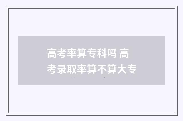 高考率算专科吗 高考录取率算不算大专